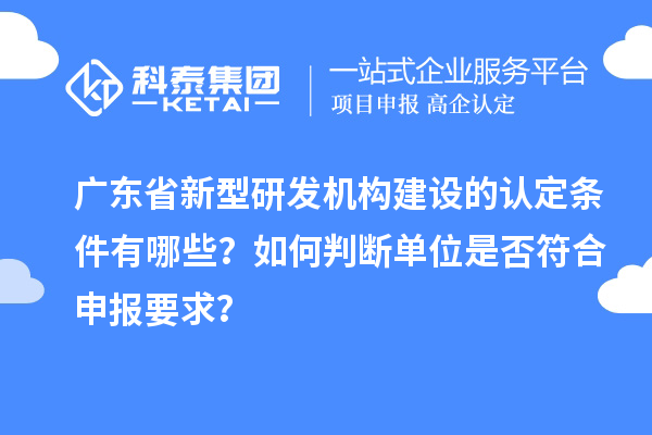 广东省新型研发机构建设的认定条件有哪些？如何判断单位是否符合申报要求？