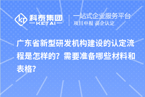 广东省新型研发机构建设的认定流程是怎样的？需要准备哪些材料和表格？