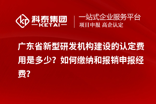 广东省新型研发机构建设的认定费用是多少？如何缴纳和报销申报经费？