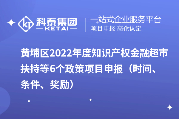黄埔区2022年度知识产权金融超市扶持等6个政策<a href=//jiuyouhuitech.com/shenbao.html target=_blank class=infotextkey>项目申报</a>（时间、条件、奖励）