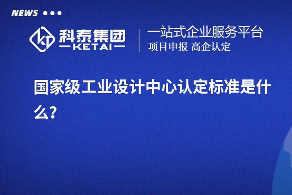 国家级工业设计中心认定标准是什么？