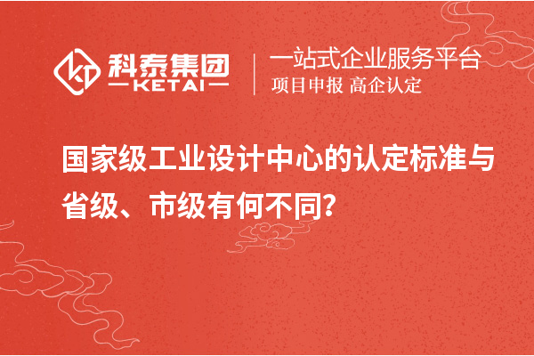 国家级工业设计中心的认定标准与省级、市级有何不同？