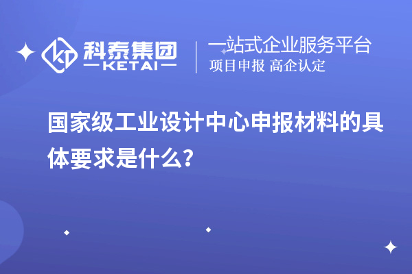 国家级工业设计中心申报材料的具体要求是什么？