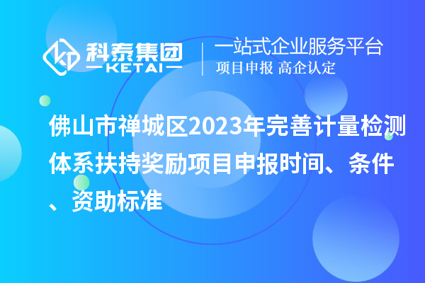 佛山市禅城区2023年完善计量检测体系扶持奖励<a href=//jiuyouhuitech.com/shenbao.html target=_blank class=infotextkey>项目申报</a>时间、条件、资助标准