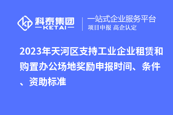 2023年天河区支持工业企业租赁和购置办公场地奖励申报时间、条件、资助标准
