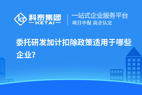 委托<a href=//jiuyouhuitech.com/fuwu/jiajikouchu.html target=_blank class=infotextkey>研发加计扣除</a>政策适用于哪些企业？