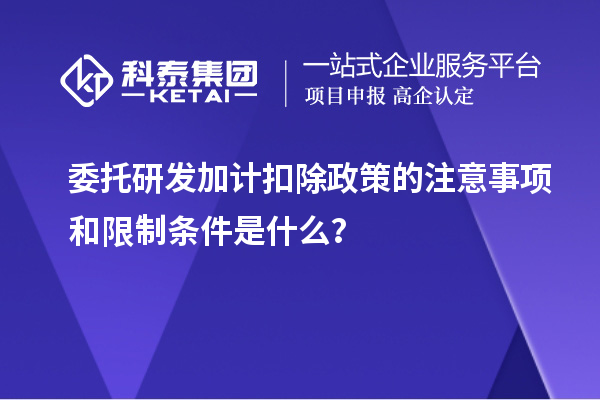 委托<a href=//jiuyouhuitech.com/fuwu/jiajikouchu.html target=_blank class=infotextkey>研发加计扣除</a>政策的注意事项和限制条件是什么？