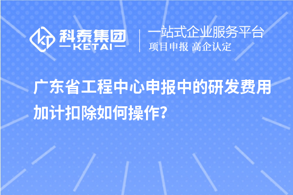 广东省工程中心申报中的<a href=//jiuyouhuitech.com/fuwu/jiajikouchu.html target=_blank class=infotextkey>研发费用加计扣除</a>如何操作？