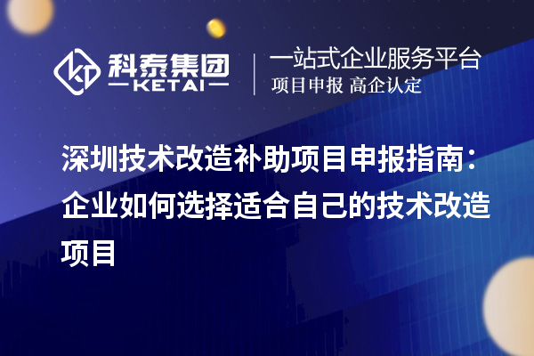 深圳技术改造补助<a href=//jiuyouhuitech.com/shenbao.html target=_blank class=infotextkey>项目申报</a>指南：企业如何选择适合自己的技术改造项目
