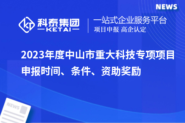 2023年度中山市重大科技专项<a href=//jiuyouhuitech.com/shenbao.html target=_blank class=infotextkey>项目申报</a>时间、条件、资助奖励