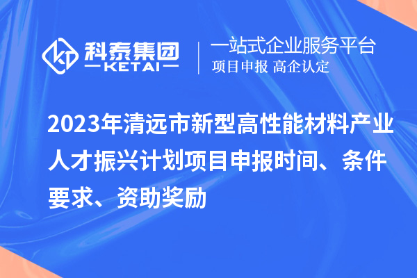 2023年清远市新型高性能材料产业人才振兴计划<a href=//jiuyouhuitech.com/shenbao.html target=_blank class=infotextkey>项目申报</a>时间、条件要求、资助奖励