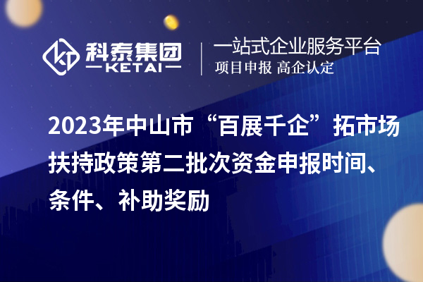 2023年中山市“百展千企”拓市场扶持政策第二批次资金申报时间、条件、补助奖励