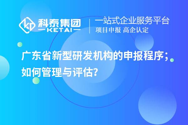 广东省新型研发机构的申报程序；如何管理与评估？