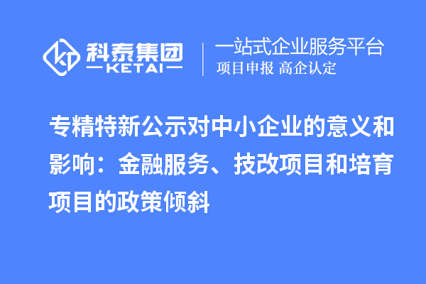 专精特新公示对中小企业的意义和影响：金融服务、<a href=//jiuyouhuitech.com/fuwu/jishugaizao.html target=_blank class=infotextkey>技改</a>项目和培育项目的政策倾斜