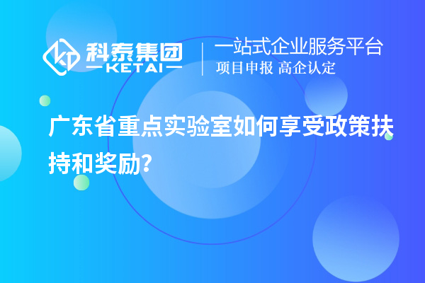 广东省重点实验室如何享受政策扶持和奖励？
