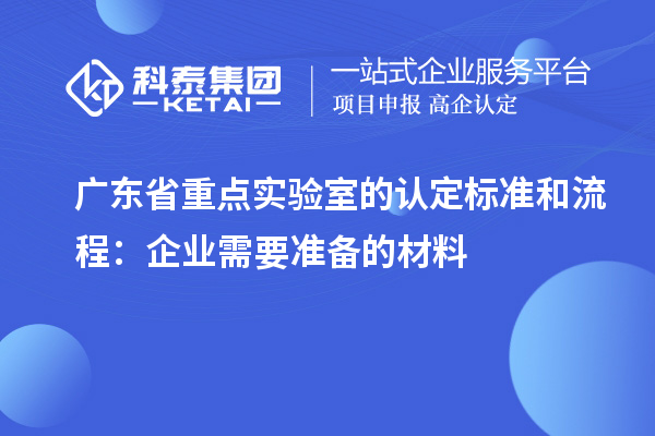 广东省重点实验室的认定标准和流程：企业需要准备的材料