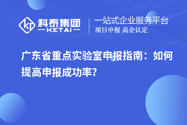 广东省重点实验室申报指南：如何提高申报成功率？