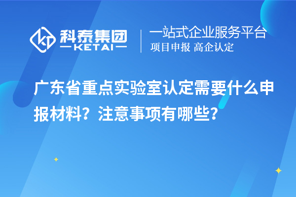 广东省重点实验室认定需要什么申报材料？注意事项有哪些？