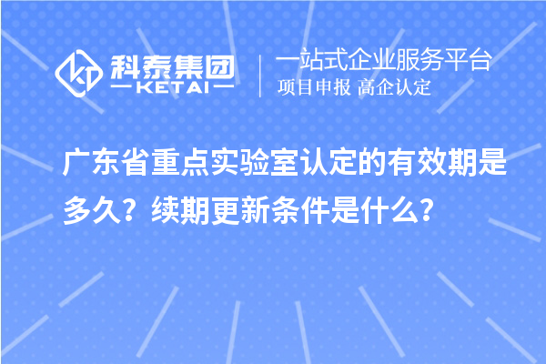 广东省重点实验室认定的有效期是多久？续期更新条件是什么？