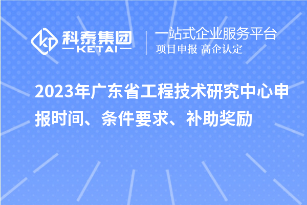 2023年广东省<a href=//jiuyouhuitech.com/fuwu/gongchengzhongxin.html target=_blank class=infotextkey>工程技术研究中心申报</a>时间、条件要求、补助奖励