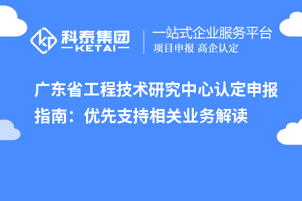 广东<a href=//jiuyouhuitech.com/fuwu/gongchengzhongxin.html target=_blank class=infotextkey>省工程技术研究中心认定</a>申报指南：优先支持相关业务解读