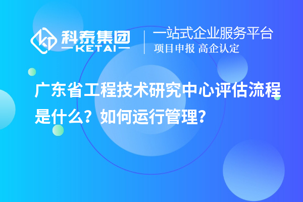 <a href=//jiuyouhuitech.com/fuwu/gongchengzhongxin.html target=_blank class=infotextkey>广东省工程技术研究中心</a>评估流程是什么？如何运行管理？