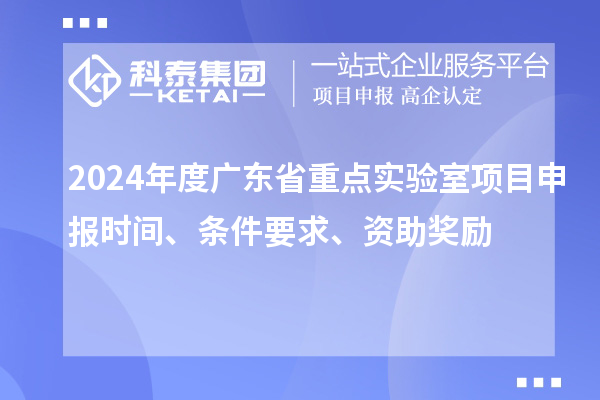 2024年度广东省重点实验室<a href=//jiuyouhuitech.com/shenbao.html target=_blank class=infotextkey>项目申报</a>时间、条件要求、资助奖励