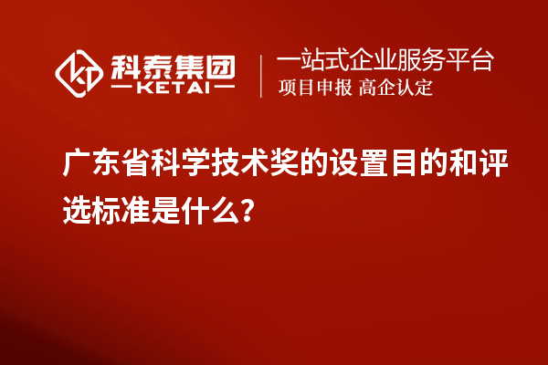 广东省科学技术奖的设置目的和评选标准是什么？
