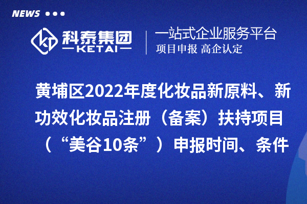黄埔区2022年度化妆品新原料、新功效化妆品注册（备案）扶持项目 （“美谷10条”）申报时间、条件、资助奖励