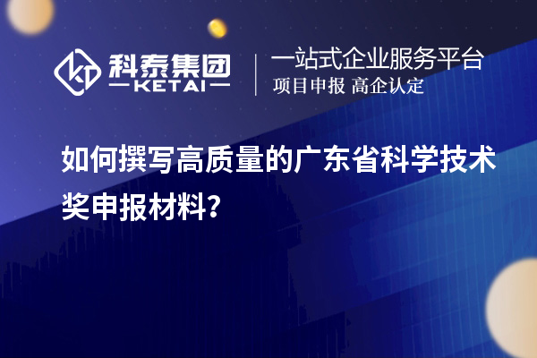如何撰写高质量的广东省科学技术奖申报材料？