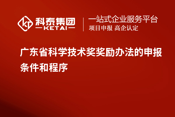 广东省科学技术奖奖励办法的申报条件和程序