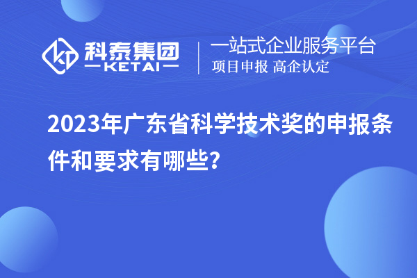 2023年广东省科学技术奖的申报条件和要求有哪些？