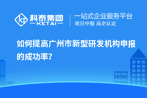 如何提高广州市新型研发机构申报的成功率？
