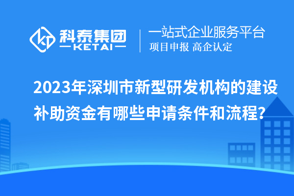 2023年深圳市新型研发机构的建设补助资金有哪些申请条件和流程？