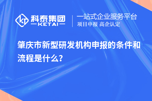 肇庆市新型研发机构申报的条件和流程是什么？
