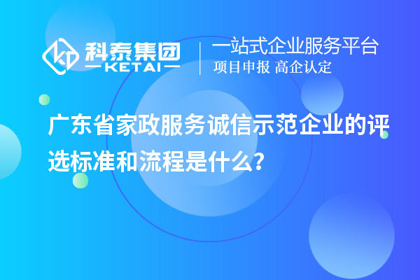 广东省家政服务诚信示范企业的评选标准和流程是什么？