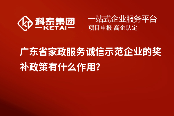 广东省家政服务诚信示范企业的奖补政策有什么作用？