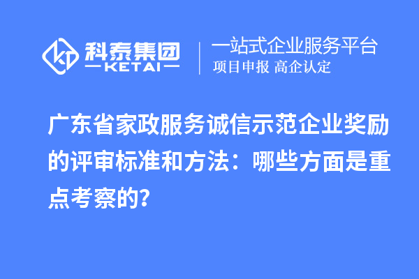 广东省家政服务诚信示范企业奖励的评审标准和方法：哪些方面是重点考察的？