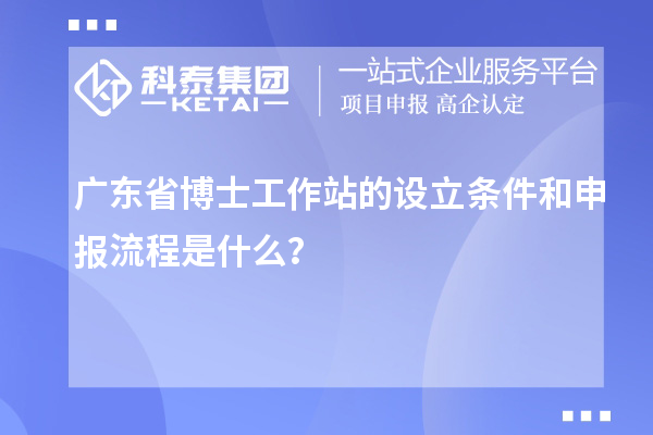 广东省博士工作站的设立条件和申报流程是什么？