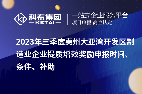 2023年三季度惠州大亚湾开发区制造业企业提质增效奖励申报时间、条件、补助