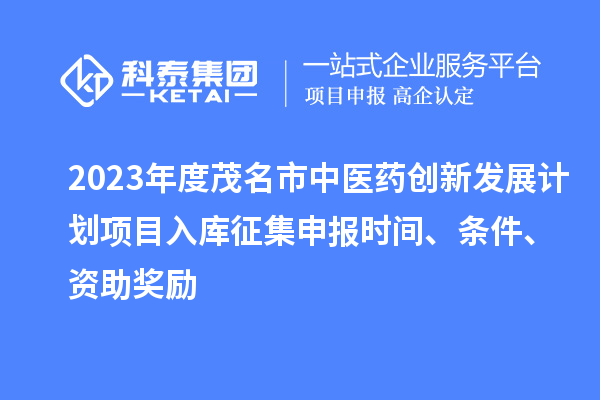 2023年度茂名市中医药创新发展计划项目入库征集申报时间、条件、资助奖励
