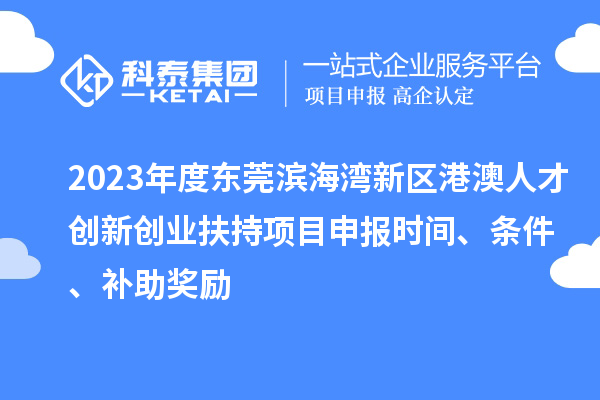 2023年度东莞滨海湾新区港澳人才创新创业扶持<a href=//jiuyouhuitech.com/shenbao.html target=_blank class=infotextkey>项目申报</a>时间、条件、补助奖励