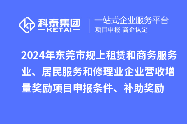 2024年东莞市规上租赁和商务服务业、居民服务和修理业企业营收增量奖励<a href=//jiuyouhuitech.com/shenbao.html target=_blank class=infotextkey>项目申报</a>条件、补助奖励
