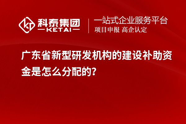 广东省新型研发机构的建设补助资金是怎么分配的？