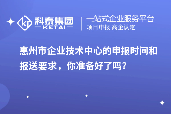 <a href=//jiuyouhuitech.com/huizhou/ target=_blank class=infotextkey>惠州市企业技术中心</a>的申报时间和报送要求，你准备好了吗？