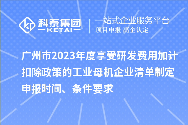 广州市2023年度享受研发费用加计扣除政策的工业母机企业清单制定申报时间、条件要求
