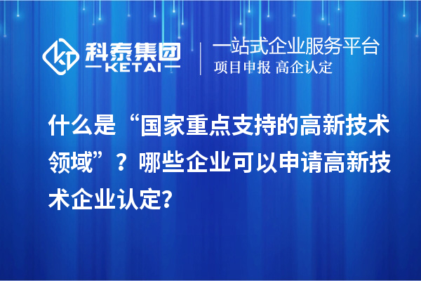 什么是“国家重点支持的高新技术领域”？哪些企业可以申请<a href=//jiuyouhuitech.com target=_blank class=infotextkey>高新技术企业认定</a>？