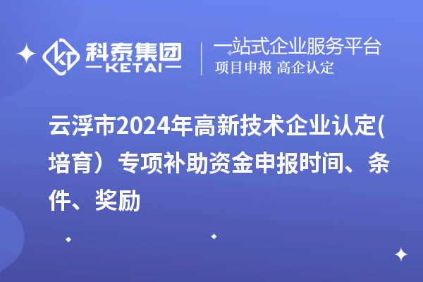 云浮市2024年高新技术企业认定(培育）专项补助资金申报时间、条件、奖励