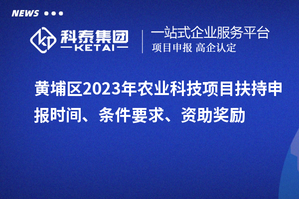 黄埔区2023年农业科技项目扶持申报时间、条件要求、资助奖励