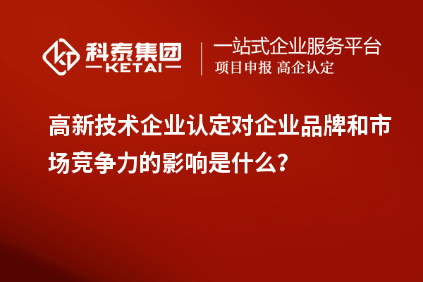 高新技术企业认定对企业品牌和市场竞争力的影响是什么？